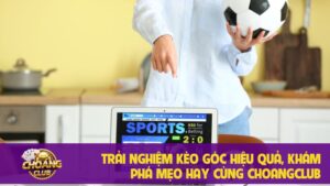 Trải nghiệm kèo góc hiệu quả, khám phá mẹo hay cùng Choangclub